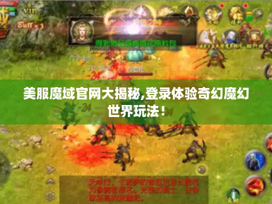 美服魔域官网大揭秘,登录体验奇幻魔幻世界玩法！