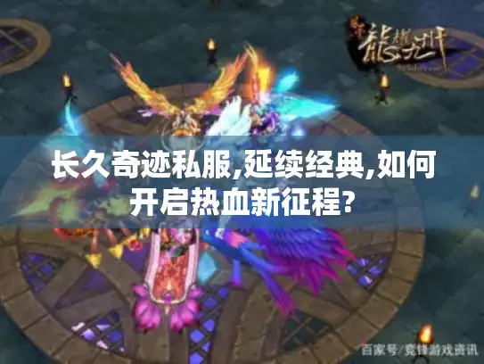 长久奇迹私服,延续经典,如何开启热血新征程?