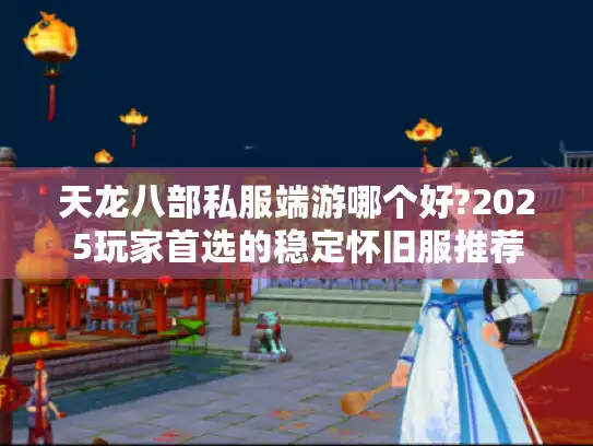 天龙八部私服端游哪个好?2025玩家首选的稳定怀旧服推荐
