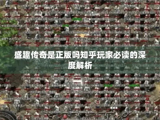 盛趣传奇是正版吗知乎玩家必读的深度解析