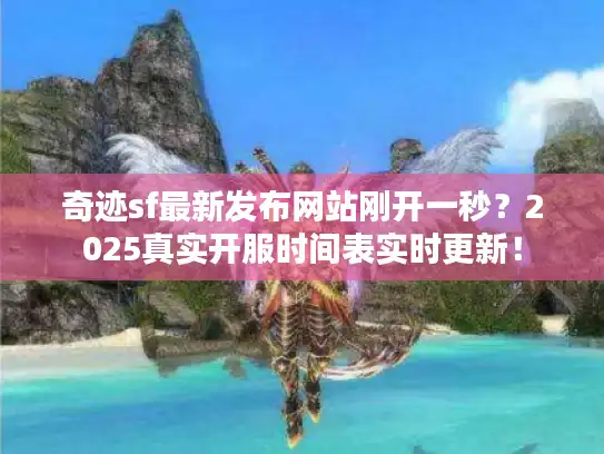 奇迹sf最新发布网站刚开一秒?2025真实开服时间表实时更新! 奇迹sf最新发布网站刚开一秒?2025真实开服时间表实时更新!