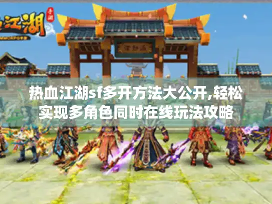 热血江湖sf多开方法大公开,轻松实现多角色同时在线玩法攻略