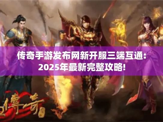 传奇手游发布网新开服三端互通:2025年最新完整攻略!