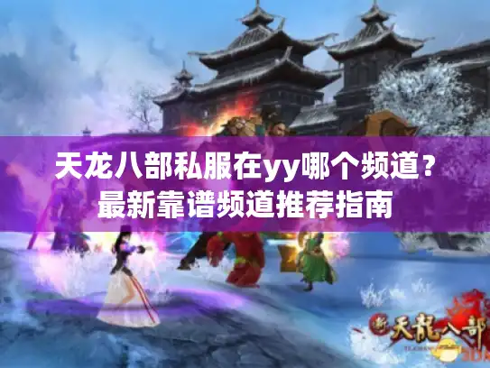 天龙八部私服在yy哪个频道？最新靠谱频道推荐指南