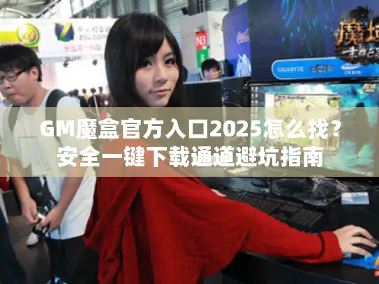 GM魔盒官方入口2025怎么找?安全一键下载通道避坑指南 GM魔盒官方入口2025怎么找?安全一键下载通道避坑指南