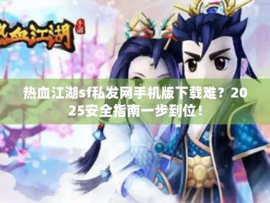 热血江湖sf私发网手机版下载难？2025安全指南一步到位！