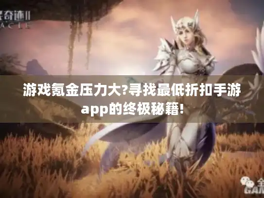 游戏氪金压力大?寻找最低折扣手游app的终极秘籍! 游戏氪金压力大?寻找最低折扣手游app的终极秘籍!