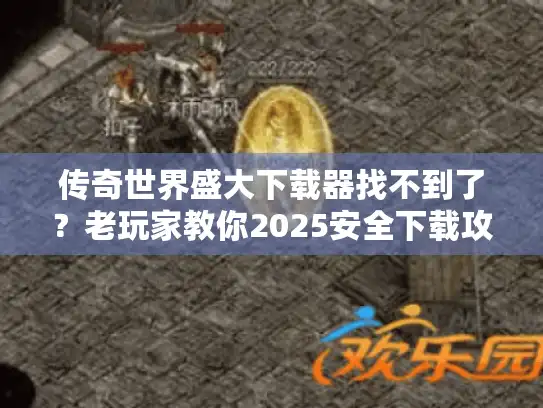 传奇世界盛大下载器找不到了？老玩家教你2025安全下载攻略