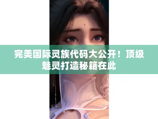 完美国际灵族代码大公开！顶级魅灵打造秘籍在此