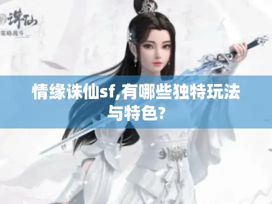 情缘诛仙sf,有哪些独特玩法与特色?