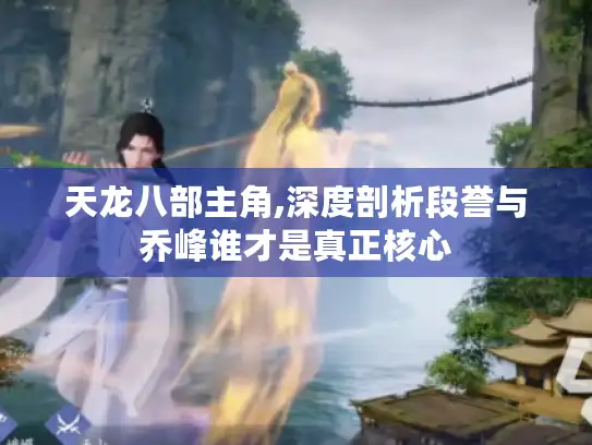 天龙八部主角,深度剖析段誉与乔峰谁才是真正核心