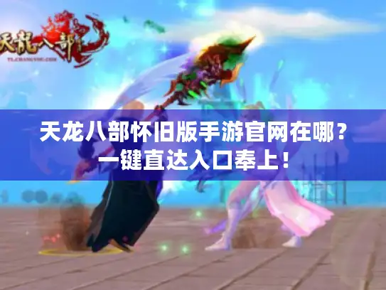 天龙八部怀旧版手游官网在哪？一键直达入口奉上！