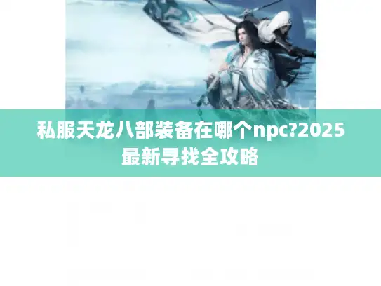 私服天龙八部装备在哪个npc?2025最新寻找全攻略 私服天龙八部装备在哪个npc?2025最新寻找全攻略