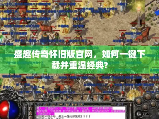 盛趣传奇怀旧版官网，如何一键下载并重温经典?