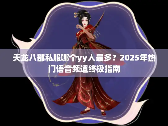 天龙八部私服哪个yy人最多?2025年热门语音频道终极指南 天龙八部私服哪个yy人最多?2025年热门语音频道终极指南