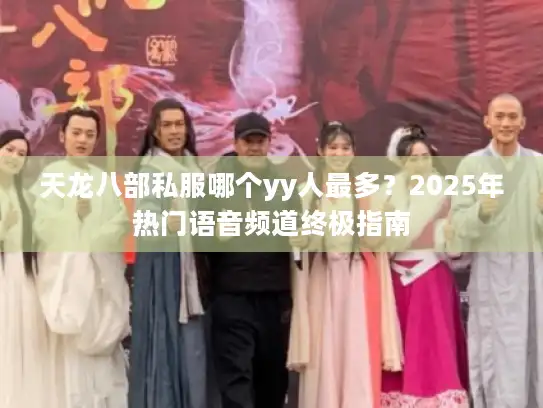 天龙八部私服哪个yy人最多?2025年热门语音频道终极指南 天龙八部私服哪个yy人最多?2025年热门语音频道终极指南