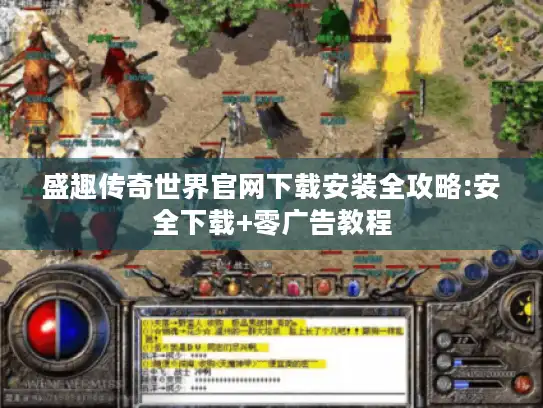 盛趣传奇世界官网下载安装全攻略:安全下载+零广告教程