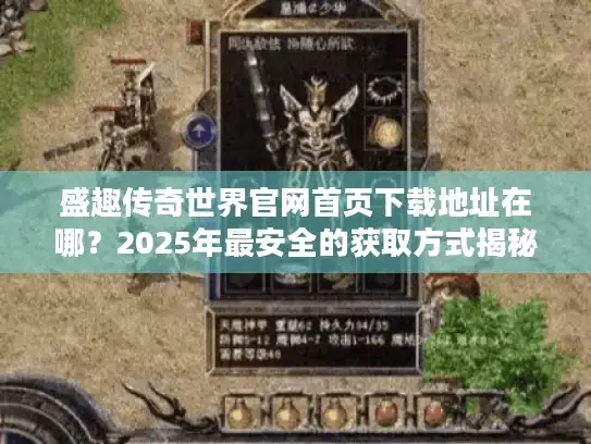 盛趣传奇世界官网首页下载地址在哪？2025年最安全的获取方式揭秘