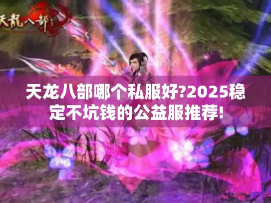 天龙八部哪个私服好?2025稳定不坑钱的公益服推荐! 天龙八部哪个私服好?2025稳定不坑钱的公益服推荐!