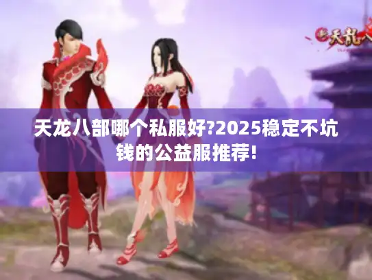 天龙八部哪个私服好?2025稳定不坑钱的公益服推荐! 天龙八部哪个私服好?2025稳定不坑钱的公益服推荐!
