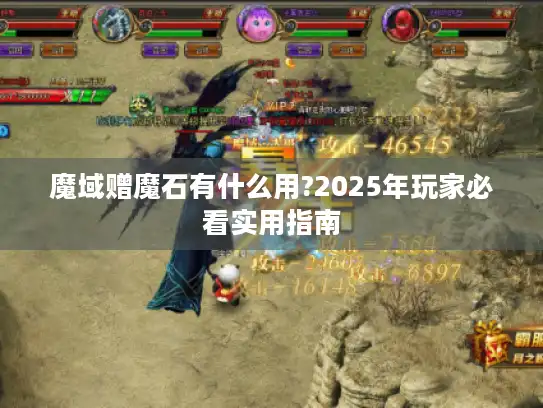 魔域赠魔石有什么用?2025年玩家必看实用指南 魔域赠魔石有什么用?2025年玩家必看实用指南