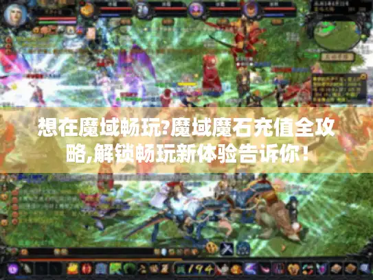想在魔域畅玩?魔域魔石充值全攻略,解锁畅玩新体验告诉你！