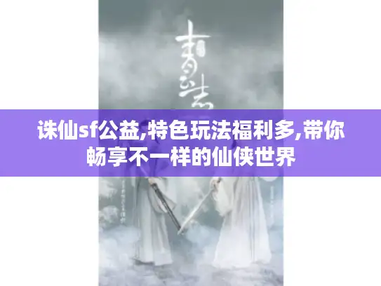 诛仙sf公益,特色玩法福利多,带你畅享不一样的仙侠世界