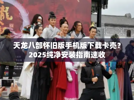 天龙八部怀旧版手机版下载卡壳？2025纯净安装指南速收