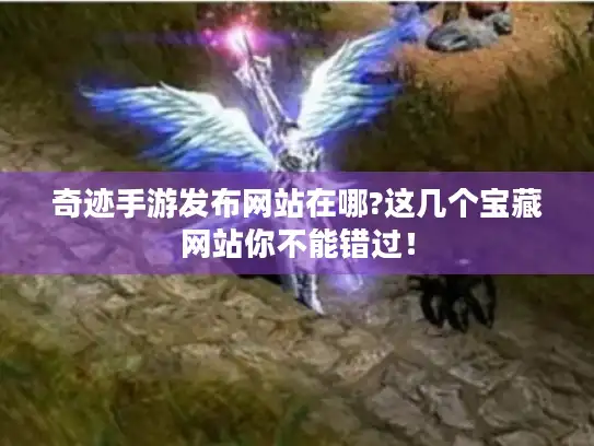 奇迹手游发布网站在哪?这几个宝藏网站你不能错过！