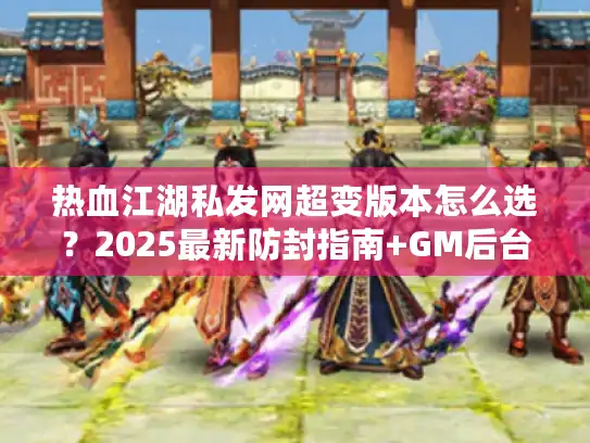热血江湖私发网超变版本怎么选?2025最新防封指南+GM后台揭秘 热血江湖私发网超变版本怎么选?2025最新防封指南+GM后台揭秘