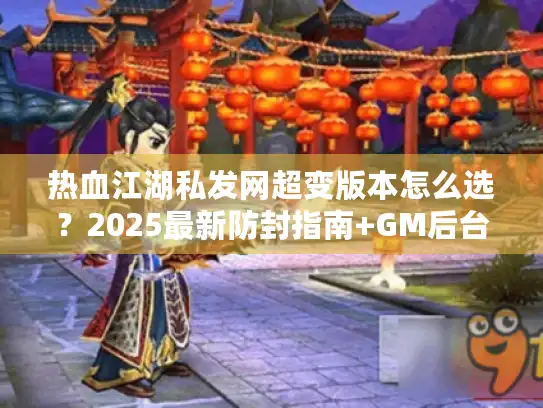 热血江湖私发网超变版本怎么选?2025最新防封指南+GM后台揭秘 热血江湖私发网超变版本怎么选?2025最新防封指南+GM后台揭秘