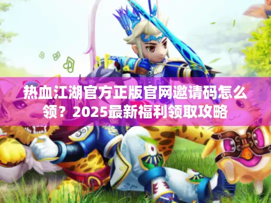 热血江湖官方正版官网邀请码怎么领？2025最新福利领取攻略