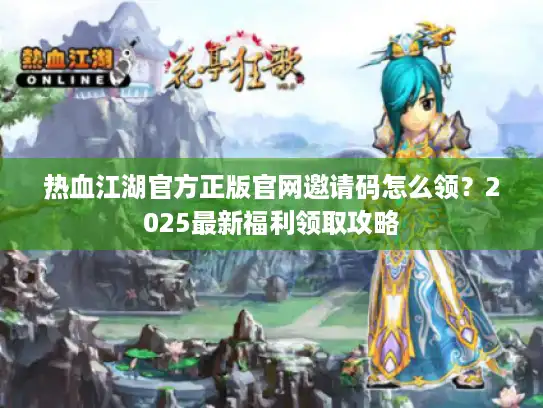 热血江湖官方正版官网邀请码怎么领？2025最新福利领取攻略