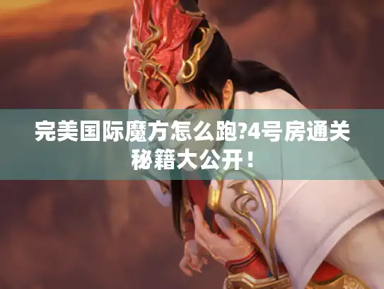 完美国际魔方怎么跑?4号房通关秘籍大公开！