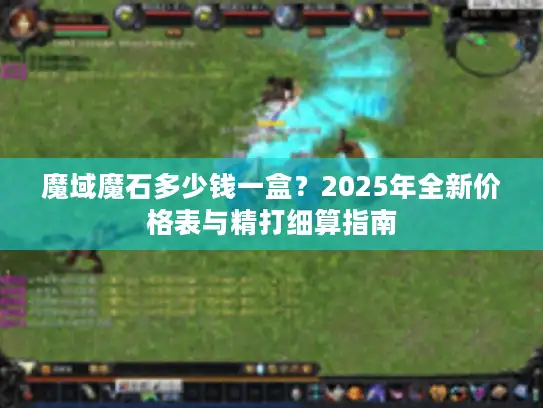 魔域魔石多少钱一盒？2025年全新价格表与精打细算指南