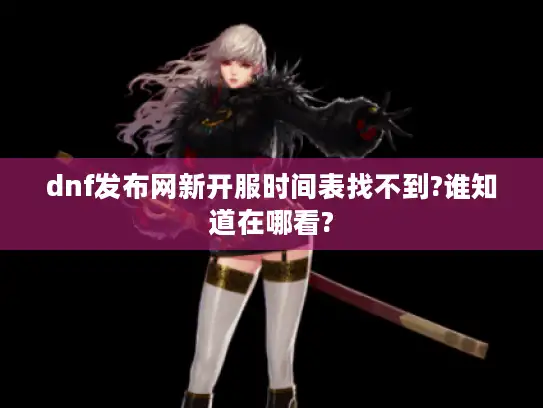 dnf发布网新开服时间表找不到?谁知道在哪看?