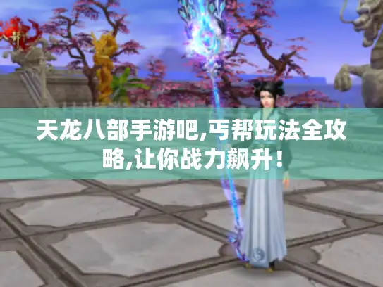 天龙八部手游吧,丐帮玩法全攻略,让你战力飙升! 天龙八部手游吧,丐帮玩法全攻略,让你战力飙升!