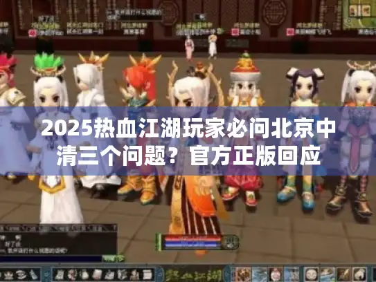 2025热血江湖玩家必问北京中清三个问题？官方正版回应