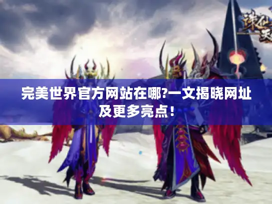 完美世界官方网站在哪?一文揭晓网址及更多亮点！