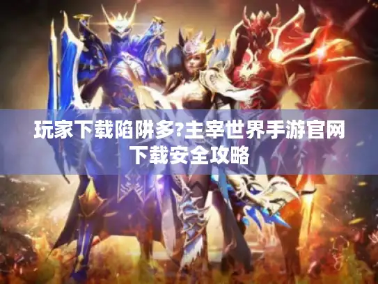 玩家下载陷阱多?主宰世界手游官网下载安全攻略 玩家下载陷阱多?主宰世界手游官网下载安全攻略