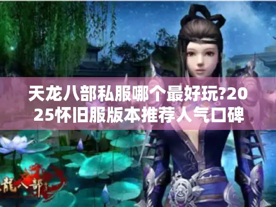 天龙八部私服哪个最好玩?2025怀旧服版本推荐人气口碑大测评