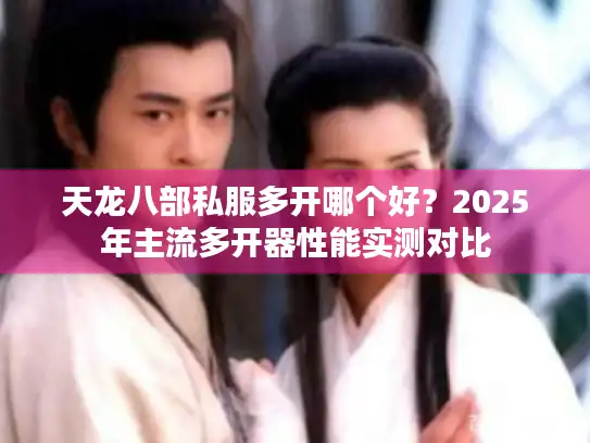 天龙八部私服多开哪个好？2025年主流多开器性能实测对比