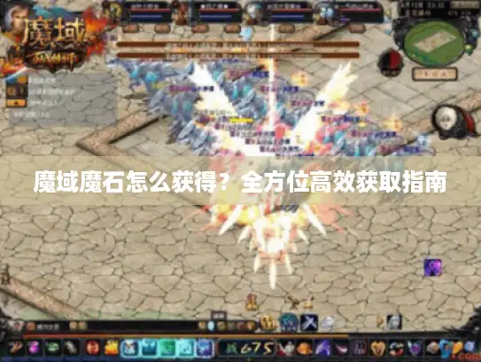 魔域魔石怎么获得？全方位高效获取指南