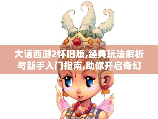 大话西游2怀旧版,经典玩法解析与新手入门指南,助你开启奇幻冒险！