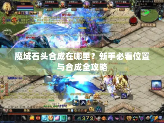 魔域石头合成在哪里？新手必看位置与合成全攻略