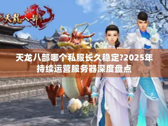 天龙八部哪个私服长久稳定?2025年持续运营服务器深度盘点