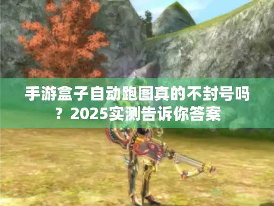 手游盒子自动跑图真的不封号吗?2025实测告诉你答案 手游盒子自动跑图真的不封号吗?2025实测告诉你答案