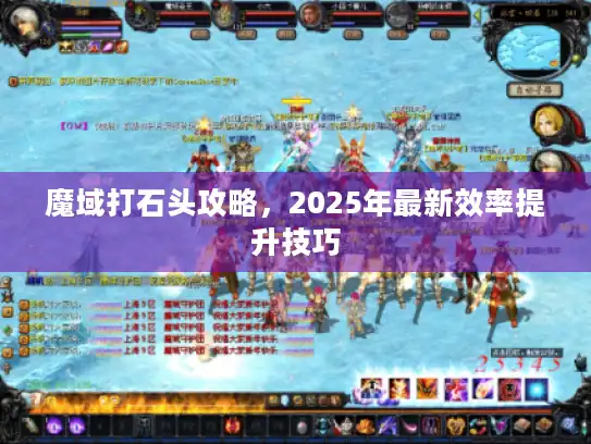 魔域打石头攻略,2025年最新效率提升技巧 魔域打石头攻略,2025年最新效率提升技巧