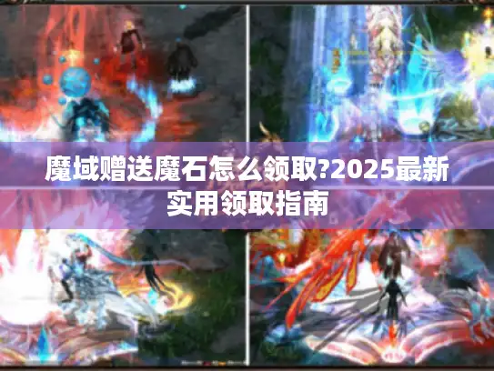 魔域赠送魔石怎么领取?2025最新实用领取指南 魔域赠送魔石怎么领取?2025最新实用领取指南